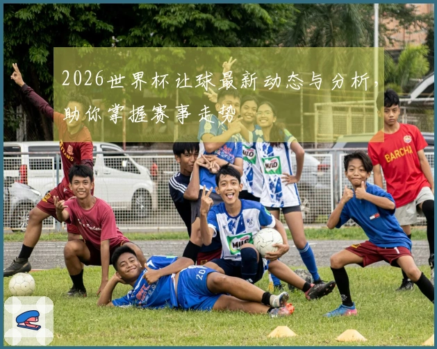 2026世界杯让球最新动态与分析，助你掌握赛事走势