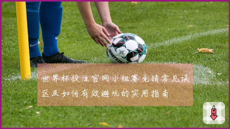 世界杯投注官网小组赛竞猜常见误区及如何有效避坑的实用指南