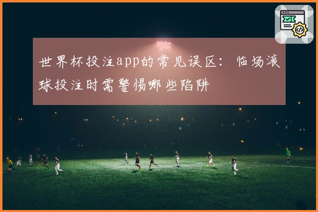 世界杯投注app的常见误区：临场滚球投注时需警惕哪些陷阱