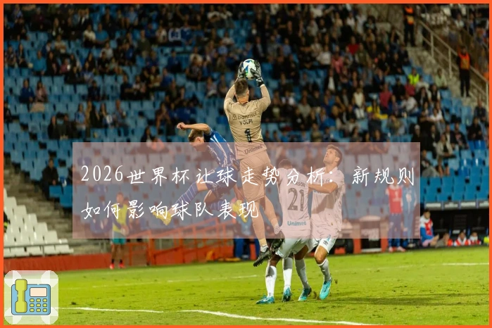 2026世界杯让球走势分析：新规则如何影响球队表现