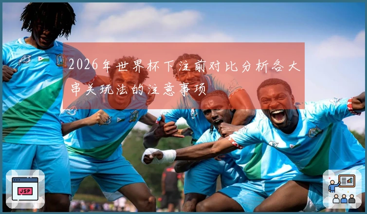 2026年世界杯下注前对比分析各大串关玩法的注意事项