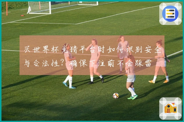 买世界杯竞猜平台时如何识别安全与合法性？确保下注前不会踩雷