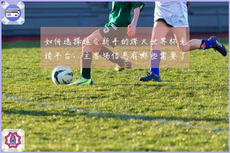 如何选择适合新手的烽火世界杯竞猜平台，主客场信息有哪些需要了解的？