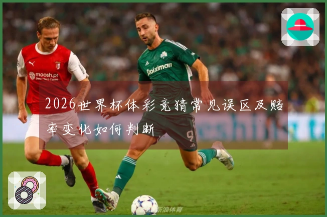 2026世界杯体彩竞猜常见误区及赔率变化如何判断