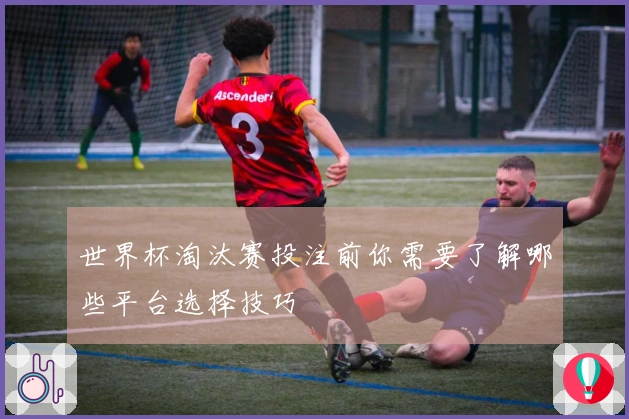 世界杯淘汰赛投注前你需要了解哪些平台选择技巧