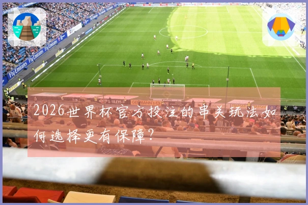 2026世界杯官方投注的串关玩法如何选择更有保障？