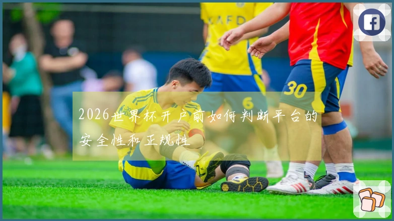 2026世界杯开户前如何判断平台的安全性和正规性